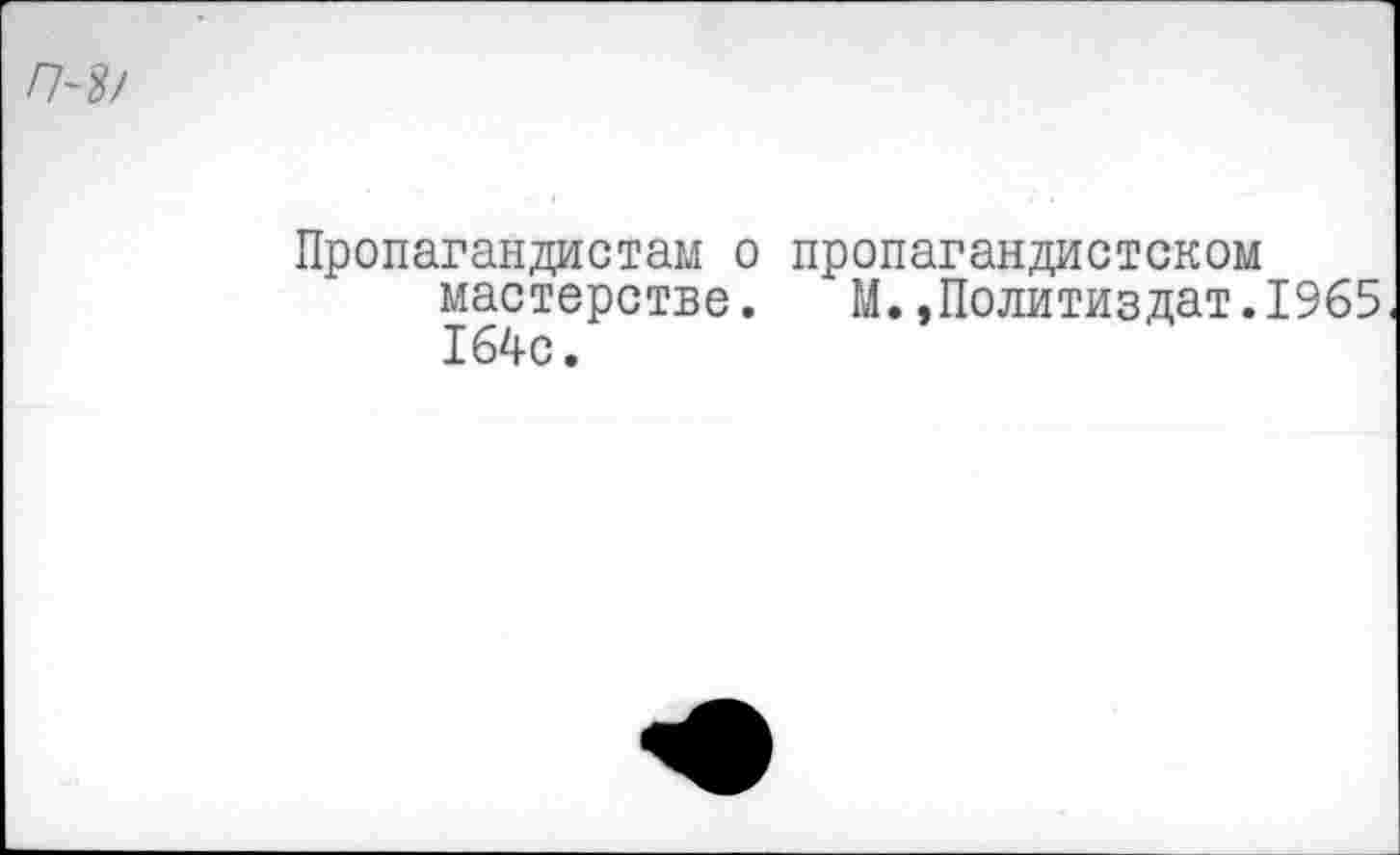 ﻿П~$/
Пропагандистам о пропагандистском мастерстве. М.»Политиздат.1965 164с.